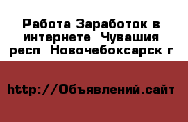 Работа Заработок в интернете. Чувашия респ.,Новочебоксарск г.